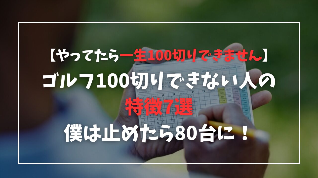 【これやってたらヤバイ】ゴルフ100切りできない人の特徴7選！僕は止めたら80台に！